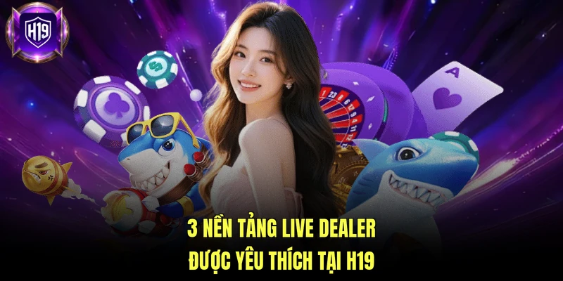 3 nền tảng live dealer được yêu thích tại H19