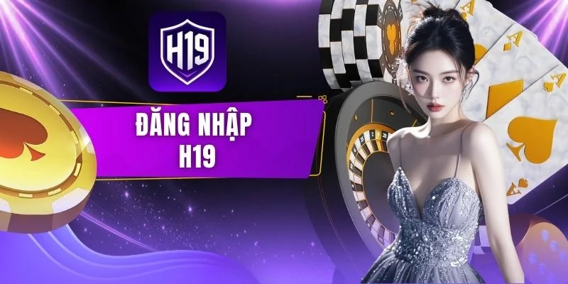 Hướng Dẫn Đăng Nhập H19 Không Bị Chặn Chuẩn Xác Cho Hội Viên