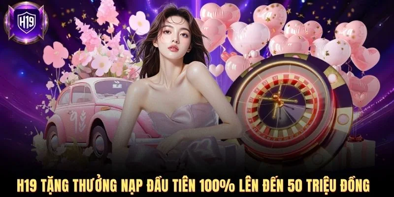 H19 tặng thưởng nạp đầu tiên 100% lên đến 50 triệu đồng