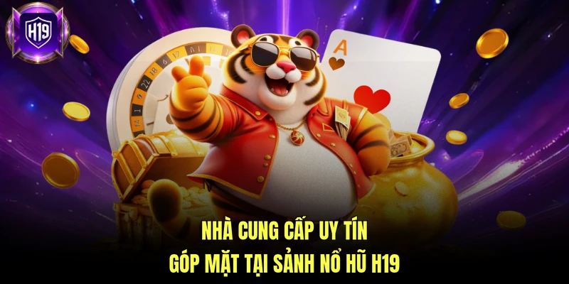 Nhà cung cấp uy tín góp mặt tại sảnh Nổ hũ H19