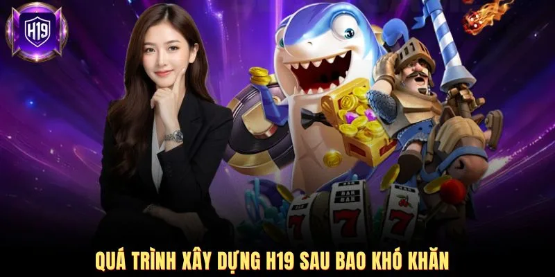 Quá trình xây dựng H19 sau bao khó khăn