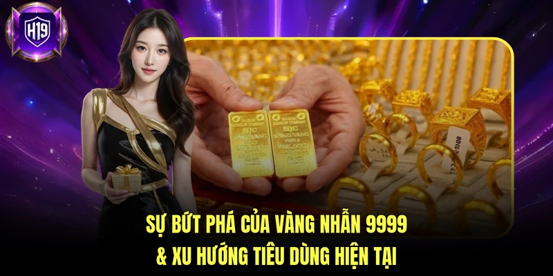 Sự bứt phá của vàng nhẫn 9999 & xu hướng tiêu dùng hiện tại